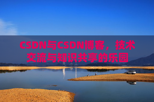 CSDN与CSDN博客，技术交流与知识共享的乐园